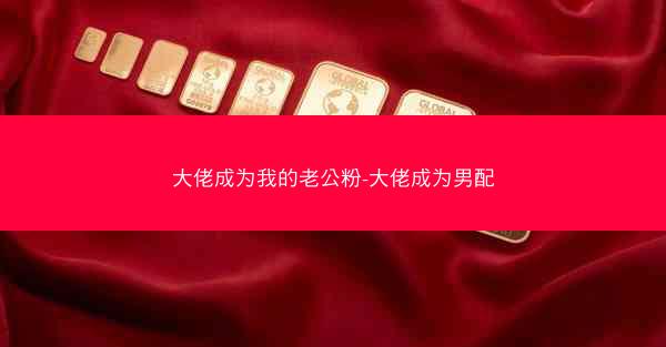 大佬成为我的老公粉-大佬成为男配