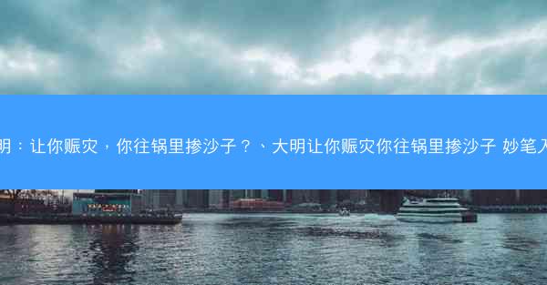 大明：让你赈灾，你往锅里掺沙子？、大明让你赈灾你往锅里掺沙子 妙笔入梦