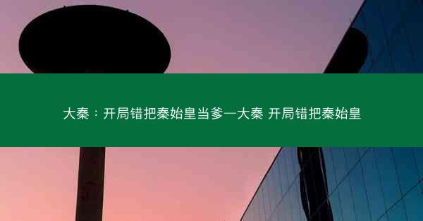 大秦：开局错把秦始皇当爹—大秦 开局错把秦始皇