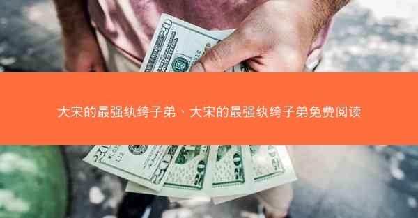 大宋的最强纨绔子弟、大宋的最强纨绔子弟免费阅读