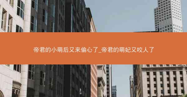 帝君的小萌后又来偷心了_帝君的萌妃又咬人了