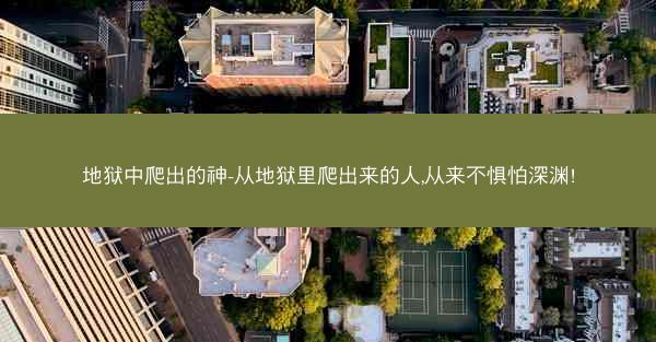 地狱中爬出的神-从地狱里爬出来的人,从来不惧怕深渊!