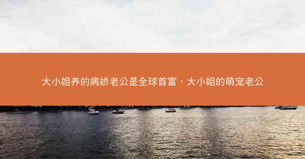 大小姐养的病娇老公是全球首富、大小姐的萌宠老公