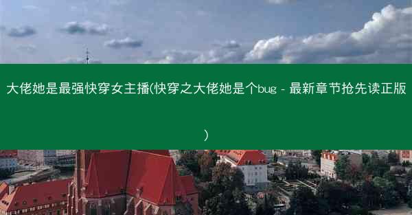 大佬她是最强快穿女主播(快穿之大佬她是个bug - 最新章节抢先读正版)
