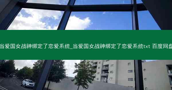 当爱国女战神绑定了恋爱系统_当爱国女战神绑定了恋爱系统txt 百度网盘