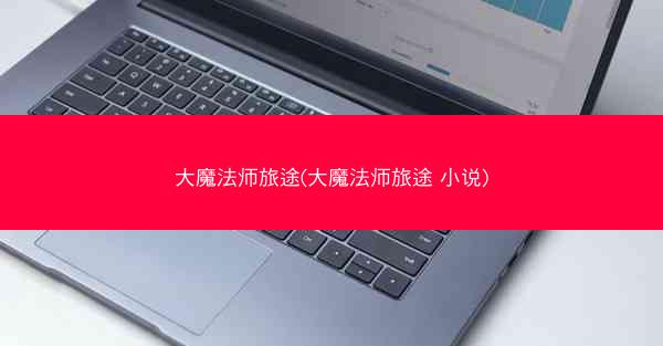 大魔法师旅途(大魔法师旅途 小说)