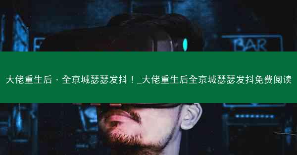大佬重生后，全京城瑟瑟发抖！_大佬重生后全京城瑟瑟发抖免费阅读