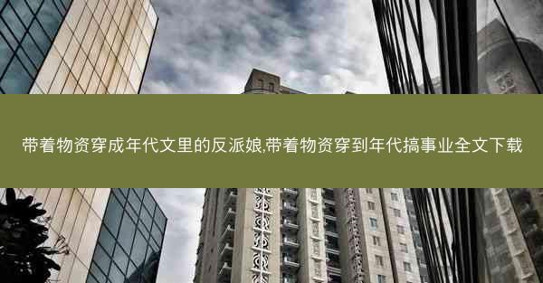 带着物资穿成年代文里的反派娘,带着物资穿到年代搞事业全文下载