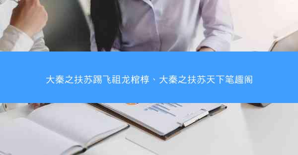 大秦之扶苏踢飞祖龙棺椁、大秦之扶苏天下笔趣阁