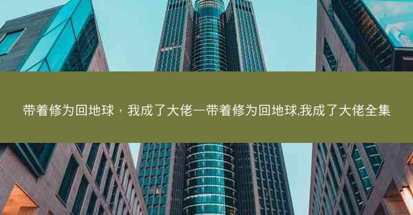 带着修为回地球，我成了大佬—带着修为回地球,我成了大佬全集