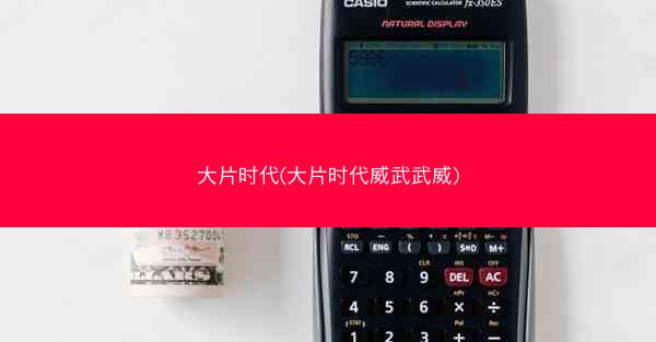 大片时代(大片时代威武武威) 大片时代(大片时代威武武威)