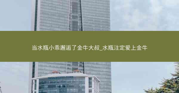 当水瓶小乖邂逅了金牛大叔_水瓶注定爱上金牛