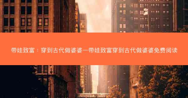 带娃致富：穿到古代做婆婆—带娃致富穿到古代做婆婆免费阅读