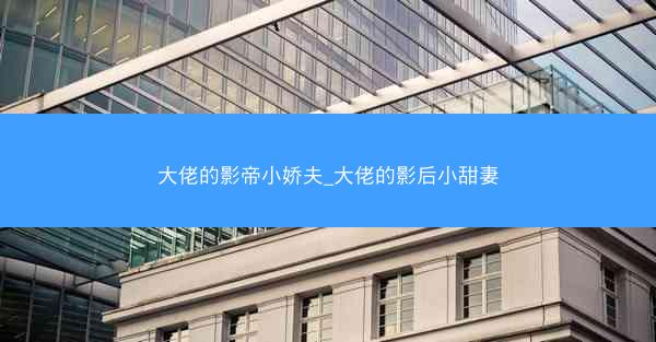 大佬的影帝小娇夫_大佬的影后小甜妻 大佬的影帝小娇夫_大佬的影后小甜妻