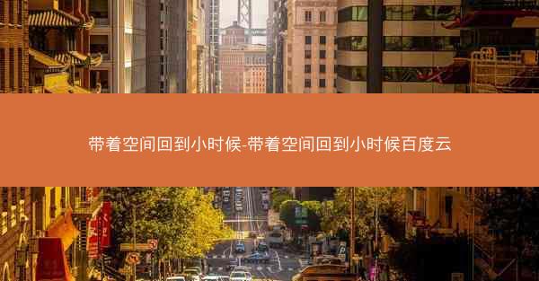 带着空间回到小时候-带着空间回到小时候百度云