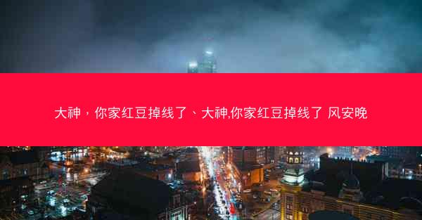 大神，你家红豆掉线了、大神,你家红豆掉线了 风安晚