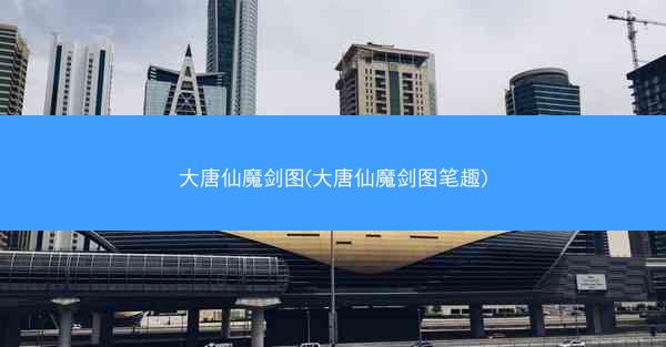 大唐仙魔剑图(大唐仙魔剑图笔趣)