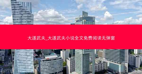 大遂武夫_大遂武夫小说全文免费阅读无弹窗