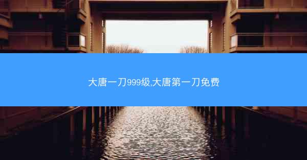 大唐一刀999级,大唐第一刀免费