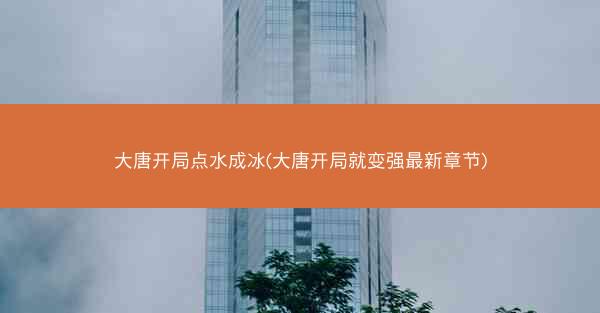 大唐开局点水成冰(大唐开局就变强最新章节)