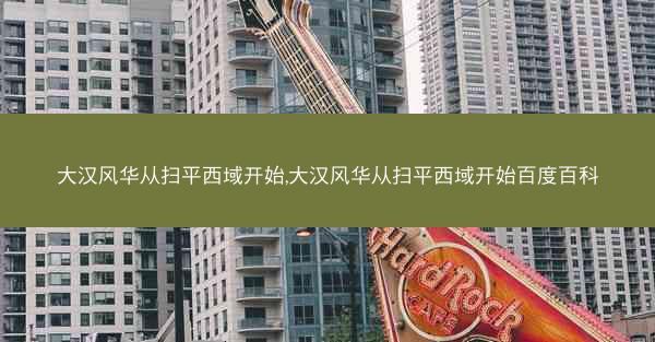 大汉风华从扫平西域开始,大汉风华从扫平西域开始百度百科