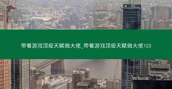 带着游戏顶级天赋做大佬_带着游戏顶级天赋做大佬123