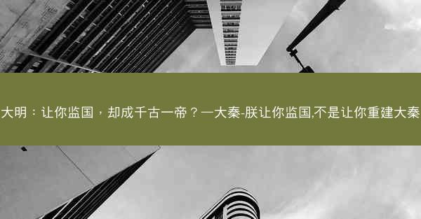 大明：让你监国，却成千古一帝？—大秦-朕让你监国,不是让你重建大秦