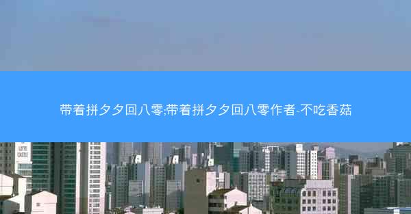 带着拼夕夕回八零;带着拼夕夕回八零作者-不吃香菇