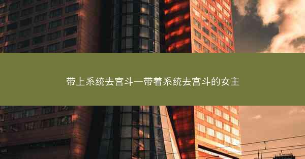 带上系统去宫斗—带着系统去宫斗的女主