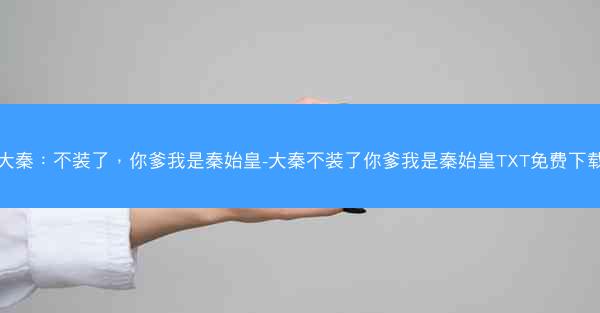 大秦：不装了，你爹我是秦始皇-大秦不装了你爹我是秦始皇TXT免费下载