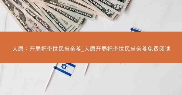 大唐：开局把李世民当亲爹_大唐开局把李世民当亲爹免费阅读