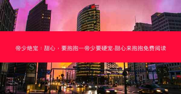 帝少绝宠：甜心，要抱抱—帝少要硬宠-甜心来抱抱免费阅读