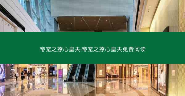 帝宠之撩心皇夫;帝宠之撩心皇夫免费阅读