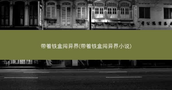 带着铁盒闯异界(带着铁盒闯异界小说)