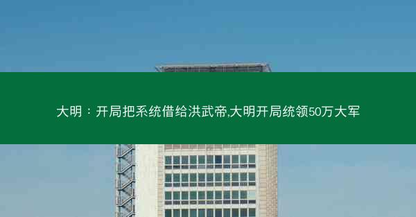 大明：开局把系统借给洪武帝,大明开局统领50万大军