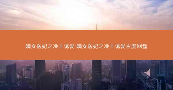 嫡女医妃之冷王诱爱-嫡女医妃之冷王诱爱百度网盘