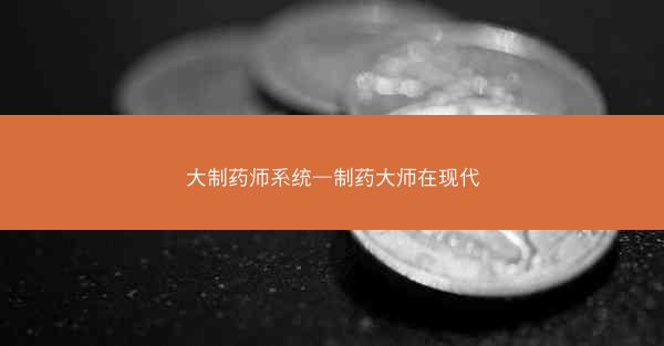 大制药师系统—制药大师在现代