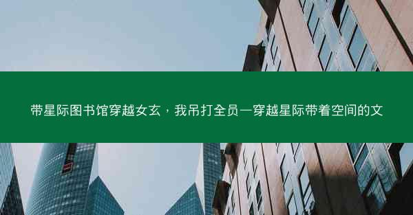 带星际图书馆穿越女玄，我吊打全员—穿越星际带着空间的文