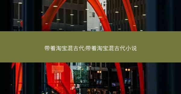 带着淘宝混古代;带着淘宝混古代小说