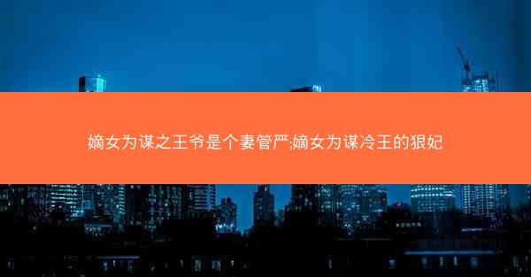 嫡女为谋之王爷是个妻管严;嫡女为谋冷王的狠妃