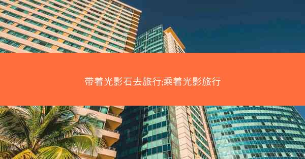 带着光影石去旅行;乘着光影旅行