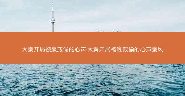 大秦开局被嬴政偷的心声;大秦开局被嬴政偷的心声秦风