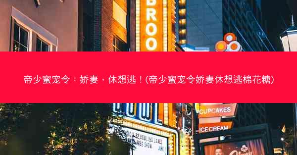 帝少蜜宠令：娇妻，休想逃！(帝少蜜宠令娇妻休想逃棉花糖)