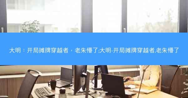 大明：开局摊牌穿越者，老朱懵了;大明-开局摊牌穿越者,老朱懵了
