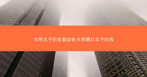 大明太子的全面战争;大明暴打太子的我