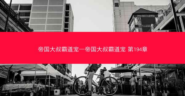 帝国大叔霸道宠—帝国大叔霸道宠 第194章