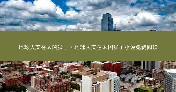 地球人实在太凶猛了、地球人实在太凶猛了小说免费阅读