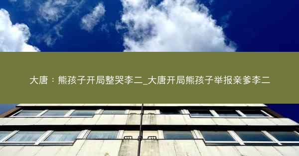 大唐：熊孩子开局整哭李二_大唐开局熊孩子举报亲爹李二