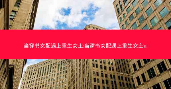 当穿书女配遇上重生女主;当穿书女配遇上重生女主gl