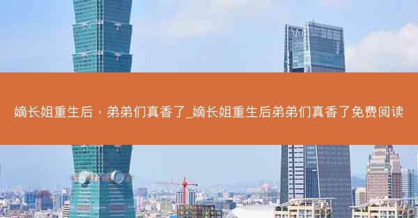 嫡长姐重生后，弟弟们真香了_嫡长姐重生后弟弟们真香了免费阅读